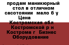 продам маникюрный стол в отличном сасотоянии ,мало б/у › Цена ­ 2 500 - Костромская обл., Костромской р-н, Кострома г. Бизнес » Оборудование   